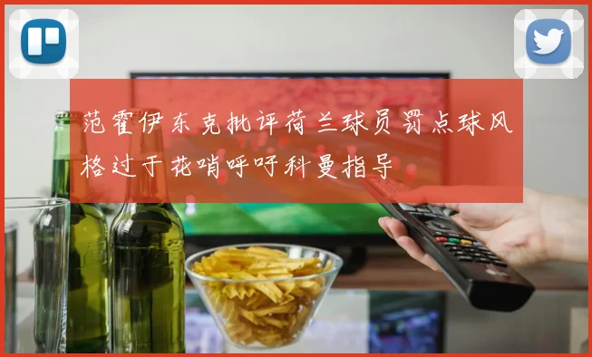 范霍伊东克批评荷兰球员罚点球风格过于花哨呼吁科曼指导