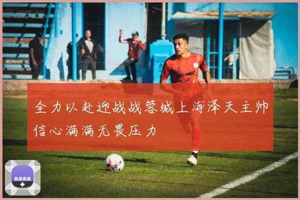 全力以赴迎战战蓉城上海泽天主帅信心满满无畏压力