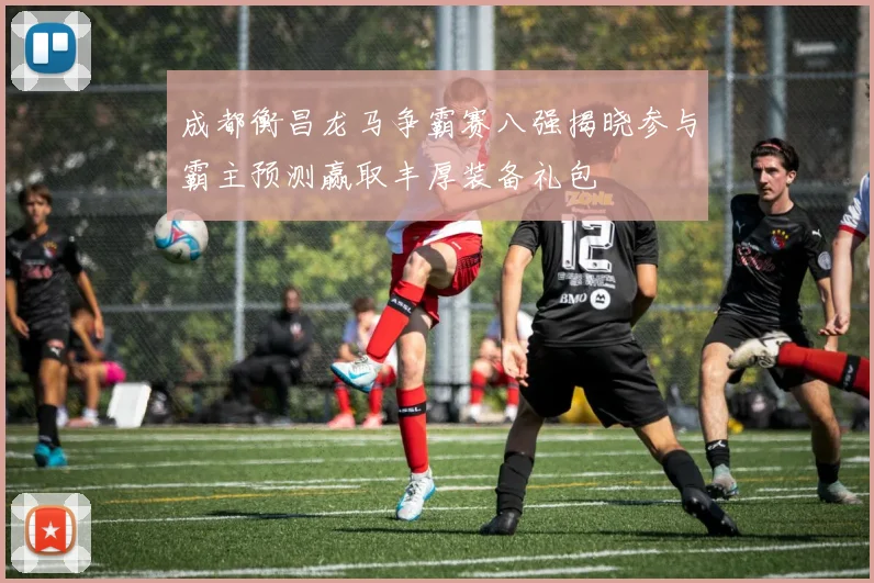 成都衡昌龙马争霸赛八强揭晓参与霸主预测赢取丰厚装备礼包