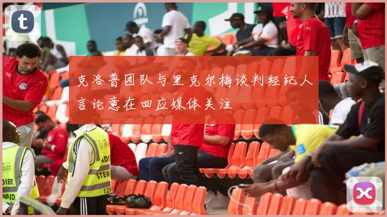 克洛普团队与里克尔梅谈判经纪人言论意在回应媒体关注