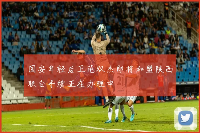 国安年轻后卫范双杰即将加盟陕西联合手续正在办理中