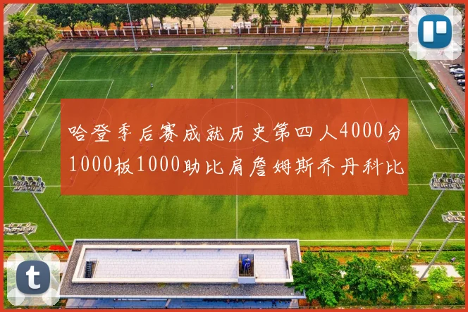 哈登季后赛成就历史第四人4000分1000板1000助比肩詹姆斯乔丹科比