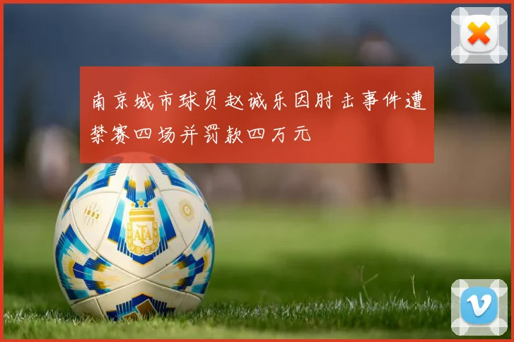 南京城市球员赵诚乐因肘击事件遭禁赛四场并罚款四万元