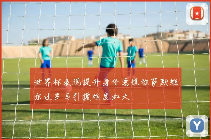世界杯表现提升身价意媒称萨默维尔让罗马引援难度加大