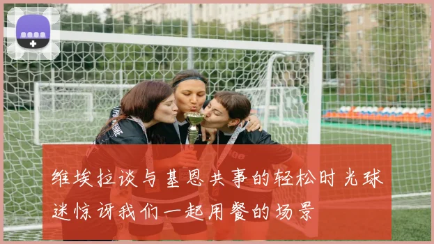 维埃拉谈与基恩共事的轻松时光球迷惊讶我们一起用餐的场景