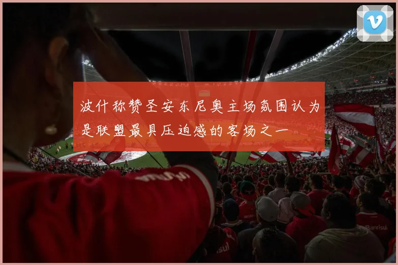 波什称赞圣安东尼奥主场氛围认为是联盟最具压迫感的客场之一