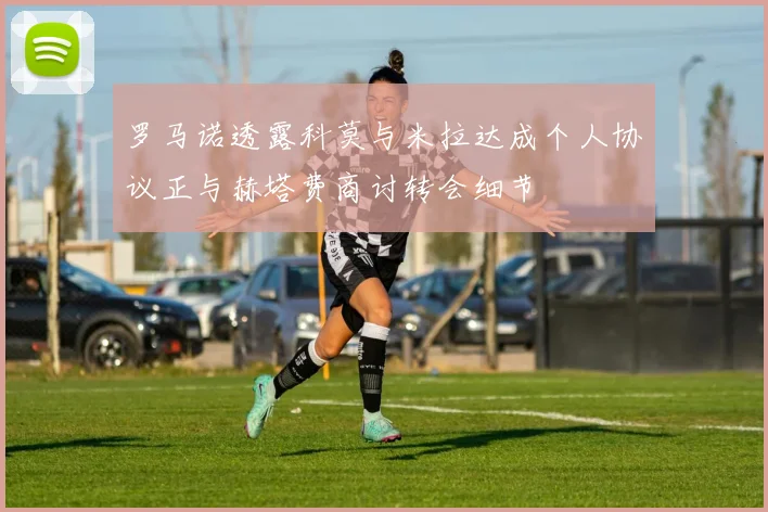 罗马诺透露科莫与米拉达成个人协议正与赫塔费商讨转会细节