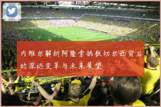 内维尔解析阿隆索执教切尔西背后的深远变革与未来展望