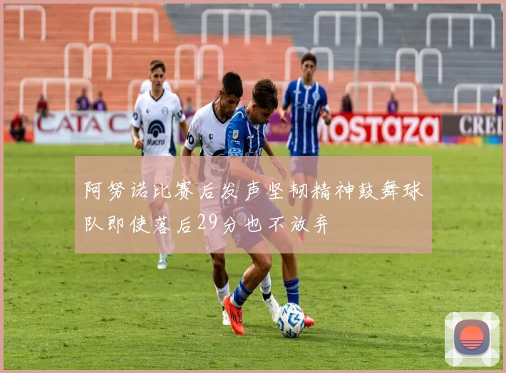 阿努诺比赛后发声坚韧精神鼓舞球队即使落后29分也不放弃