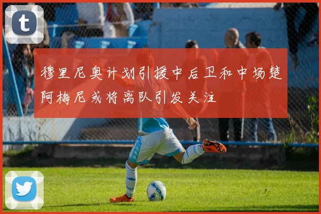 穆里尼奥计划引援中后卫和中场楚阿梅尼或将离队引发关注
