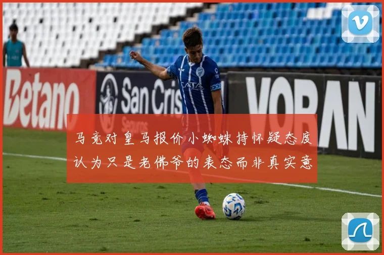马竞对皇马报价小蜘蛛持怀疑态度认为只是老佛爷的表态而非真实意图