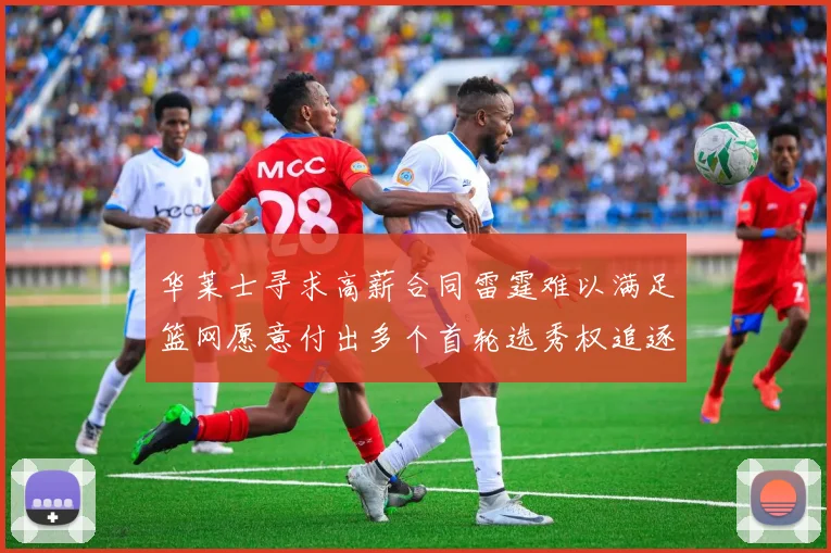 华莱士寻求高薪合同雷霆难以满足篮网愿意付出多个首轮选秀权追逐