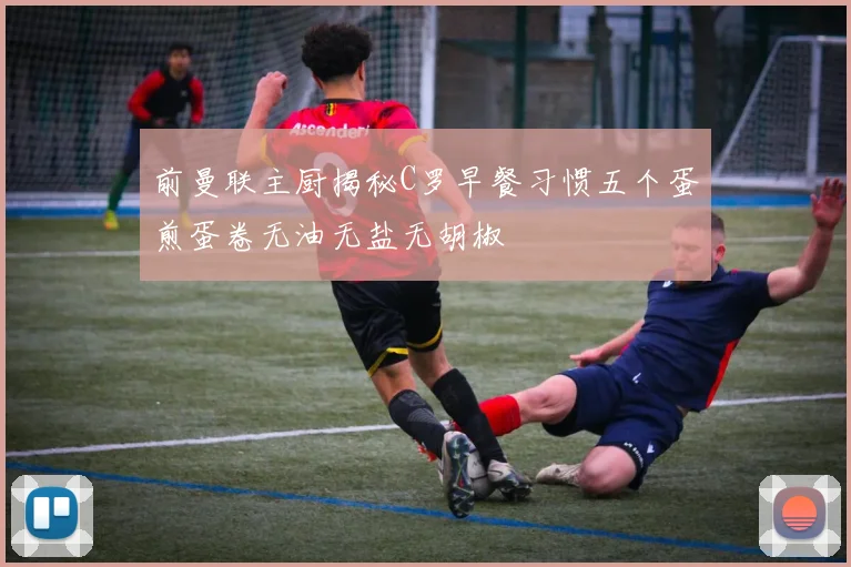 前曼联主厨揭秘C罗早餐习惯五个蛋煎蛋卷无油无盐无胡椒