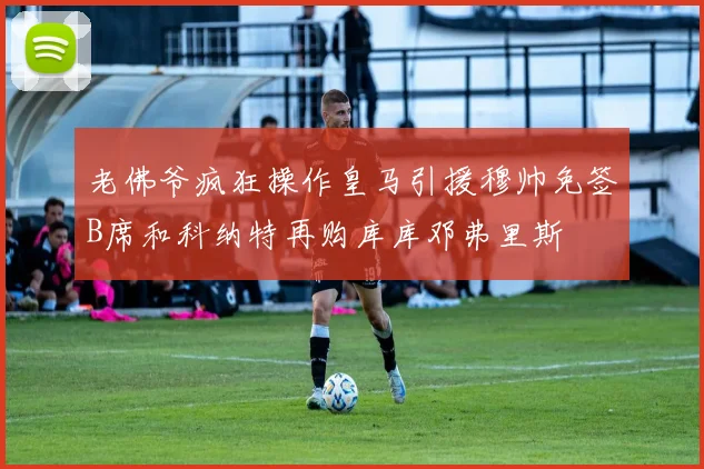老佛爷疯狂操作皇马引援穆帅免签B席和科纳特再购库库邓弗里斯