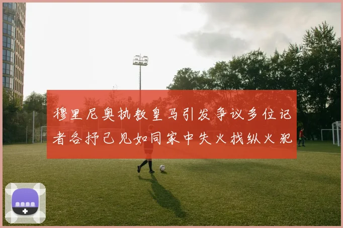 穆里尼奥执教皇马引发争议多位记者各抒己见如同家中失火找纵火犯