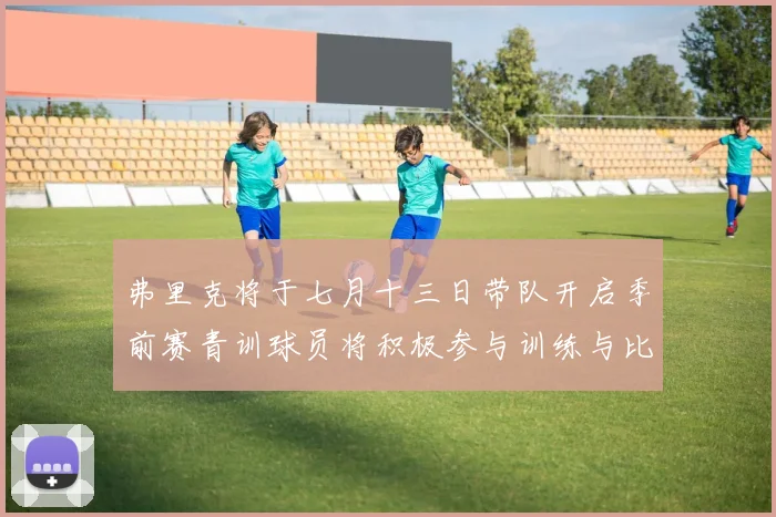 弗里克将于七月十三日带队开启季前赛青训球员将积极参与训练与比赛