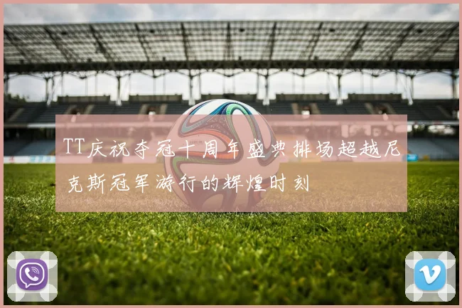 TT庆祝夺冠十周年盛典排场超越尼克斯冠军游行的辉煌时刻