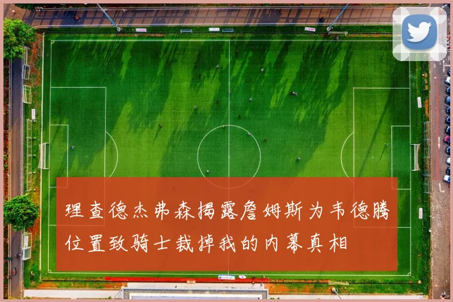 理查德杰弗森揭露詹姆斯为韦德腾位置致骑士裁掉我的内幕真相