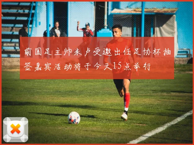 前国足主帅米卢受邀出任足协杯抽签嘉宾活动将于今天15点举行